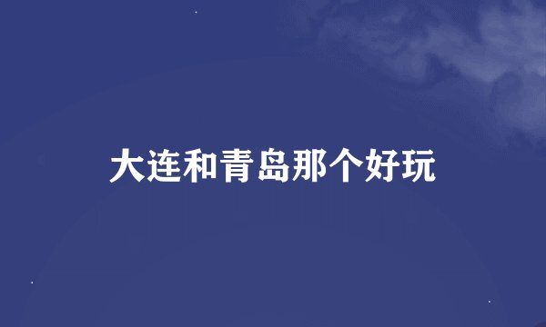 大连和青岛那个好玩