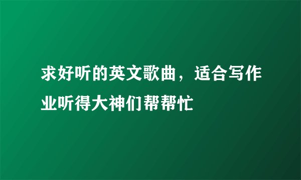 求好听的英文歌曲，适合写作业听得大神们帮帮忙