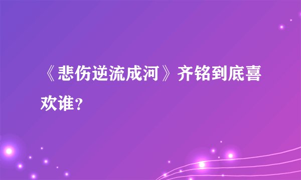 《悲伤逆流成河》齐铭到底喜欢谁？
