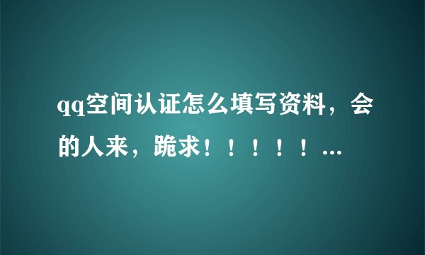 qq空间认证怎么填写资料，会的人来，跪求！！！！！！专业人士