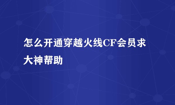 怎么开通穿越火线CF会员求大神帮助