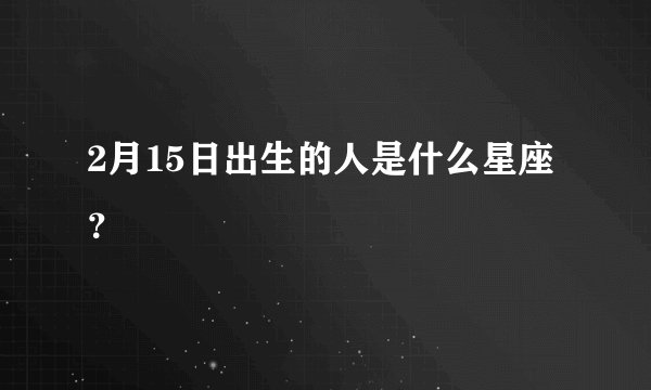 2月15日出生的人是什么星座？