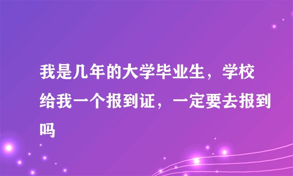 我是几年的大学毕业生，学校给我一个报到证，一定要去报到吗
