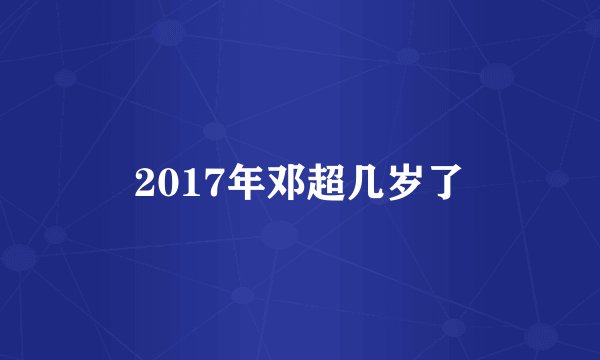 2017年邓超几岁了