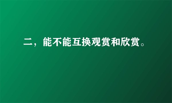 二，能不能互换观赏和欣赏。