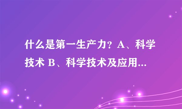 什么是第一生产力?A、科学技术 B、科学技术及应用 C、人 大家选择哪个?为什么?