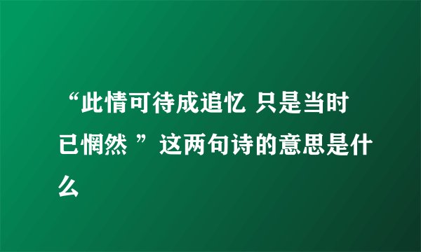 “此情可待成追忆 只是当时已惘然 ”这两句诗的意思是什么