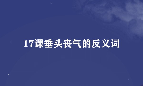 17课垂头丧气的反义词