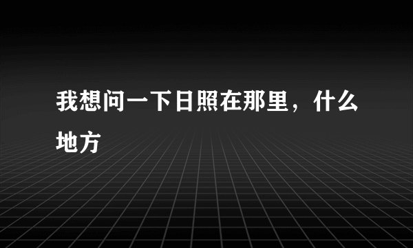 我想问一下日照在那里，什么地方