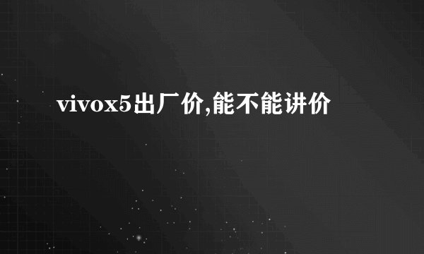 vivox5出厂价,能不能讲价