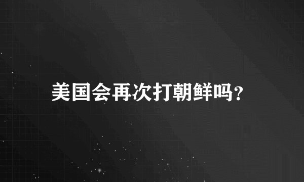 美国会再次打朝鲜吗？