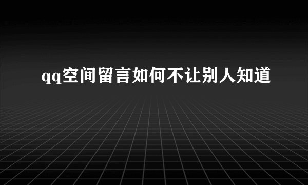 qq空间留言如何不让别人知道