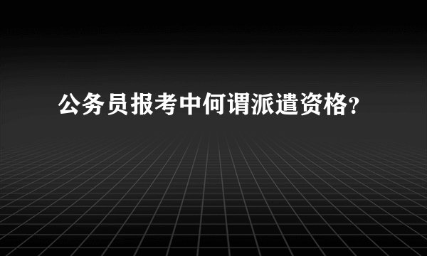 公务员报考中何谓派遣资格？