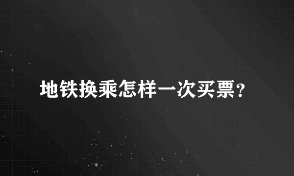 地铁换乘怎样一次买票？