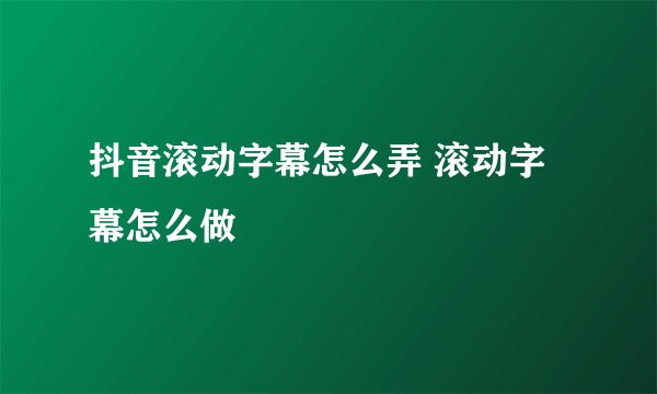 抖音滚动字幕怎么弄 滚动字幕怎么做