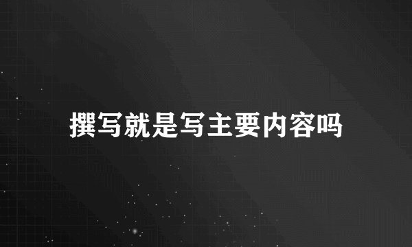 撰写就是写主要内容吗