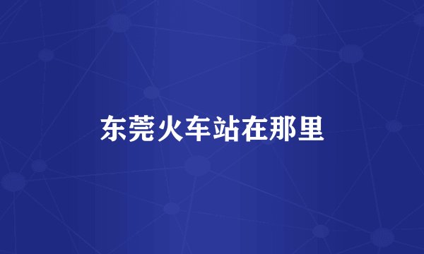 东莞火车站在那里