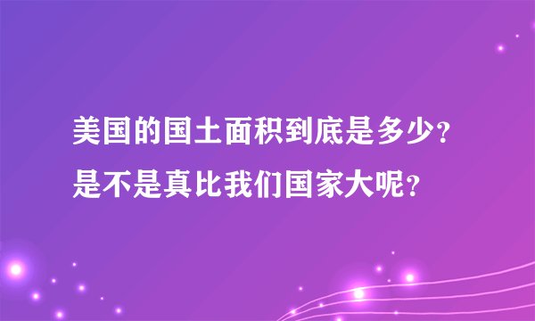 美国的国土面积到底是多少？是不是真比我们国家大呢？