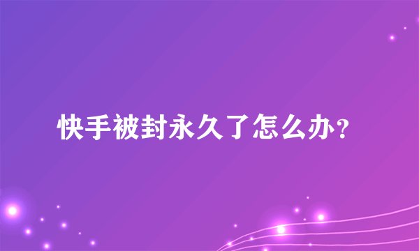 快手被封永久了怎么办？