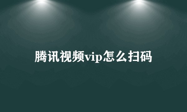 腾讯视频vip怎么扫码