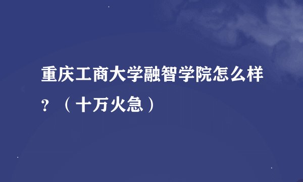 重庆工商大学融智学院怎么样？（十万火急）