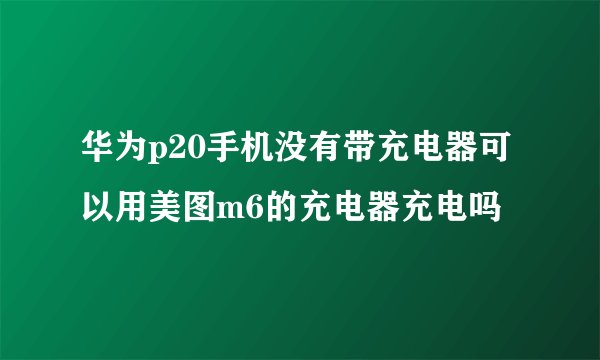 华为p20手机没有带充电器可以用美图m6的充电器充电吗
