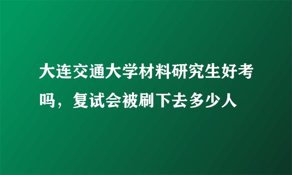 大连交通大学材料研究生好考吗，复试会被刷下去多少人