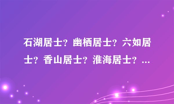 石湖居士?幽栖居士?六如居士?香山居士?淮海居士?是谁啊?