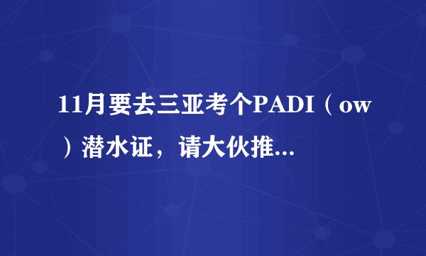 11月要去三亚考个PADI（ow）潜水证，请大伙推荐下，中意悬赏50大洋。要价格不贵的哦，最好有行程呀？