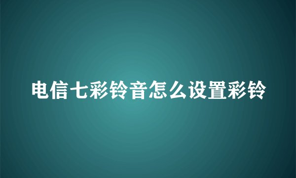 电信七彩铃音怎么设置彩铃