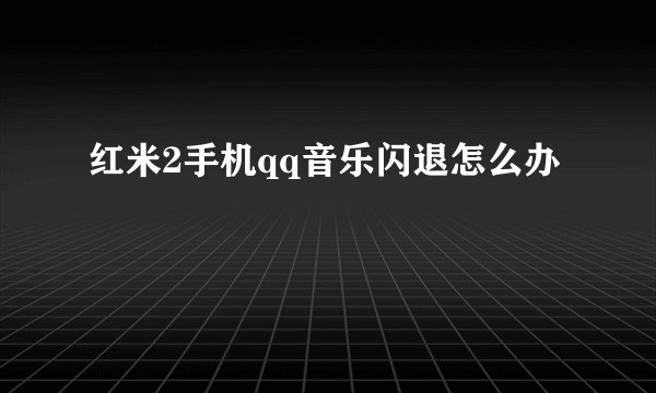 红米2手机qq音乐闪退怎么办