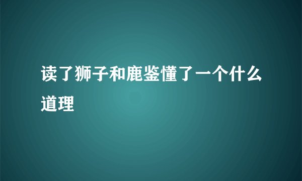 读了狮子和鹿鉴懂了一个什么道理