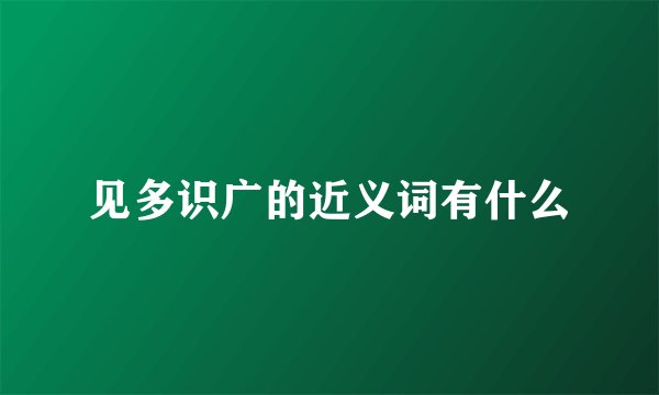 见多识广的近义词有什么