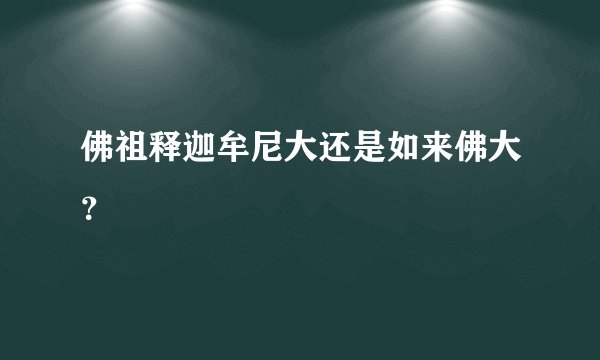 佛祖释迦牟尼大还是如来佛大？