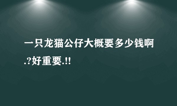 一只龙猫公仔大概要多少钱啊.?好重要.!!