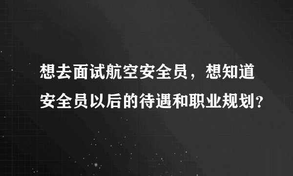 想去面试航空安全员，想知道安全员以后的待遇和职业规划？