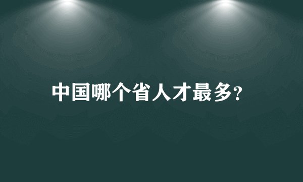 中国哪个省人才最多？