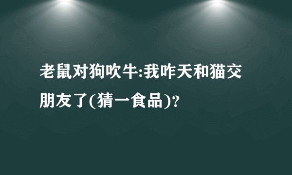 老鼠对狗吹牛:我咋天和猫交朋友了(猜一食品)？