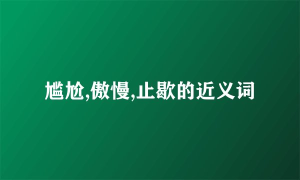 尴尬,傲慢,止歇的近义词