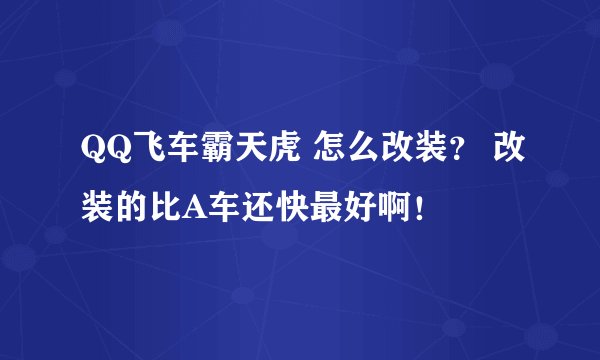 QQ飞车霸天虎 怎么改装？ 改装的比A车还快最好啊！