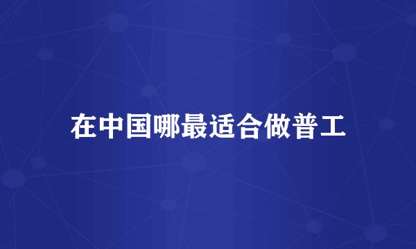 在中国哪最适合做普工