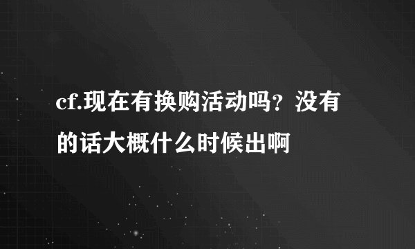 cf.现在有换购活动吗？没有的话大概什么时候出啊