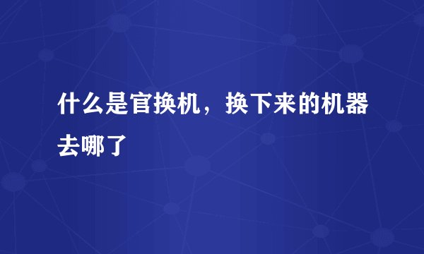 什么是官换机，换下来的机器去哪了