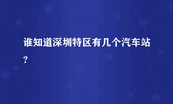谁知道深圳特区有几个汽车站?