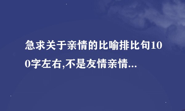急求关于亲情的比喻排比句100字左右,不是友情亲情 急!!!