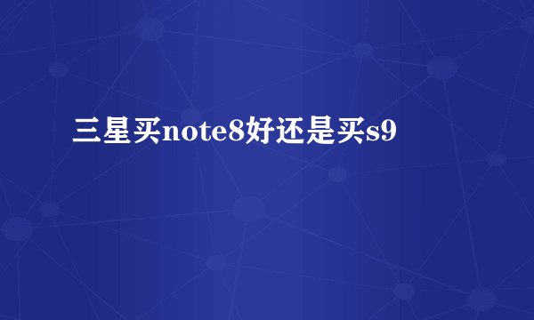 三星买note8好还是买s9
