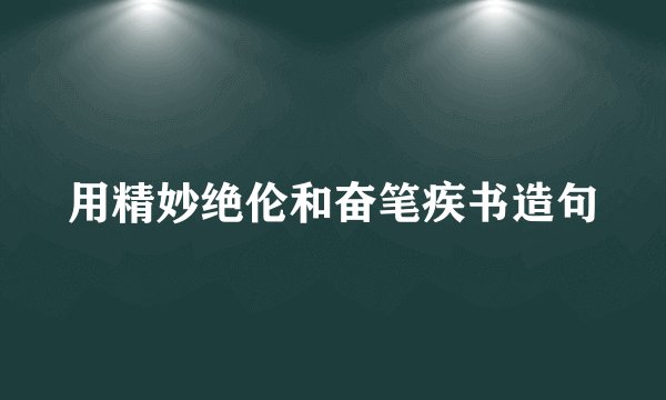 用精妙绝伦和奋笔疾书造句