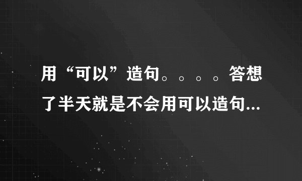 用“可以”造句。。。。答想了半天就是不会用可以造句。。。。。老师给了错，问为什么