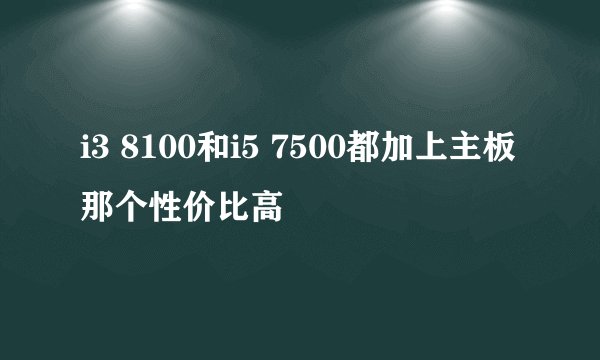 i3 8100和i5 7500都加上主板那个性价比高