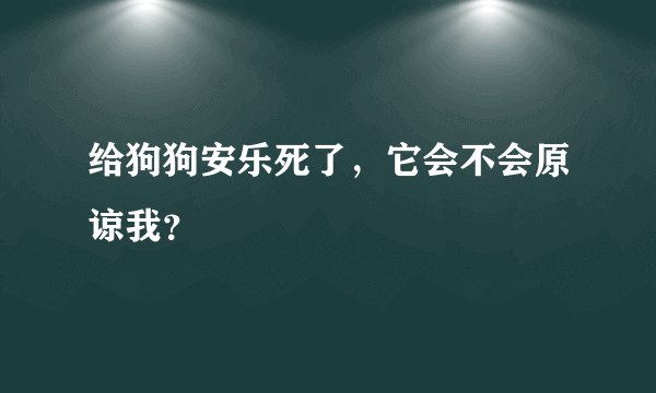 给狗狗安乐死了，它会不会原谅我？